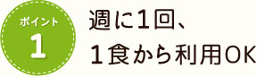 ポイント1 週に１回、１食から利用OK