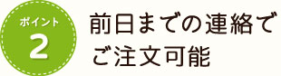 ポイント2 前日までの連絡でご注文可能