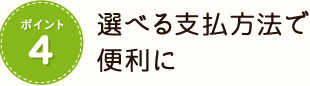 ポイント4 選べる支払方法で便利に