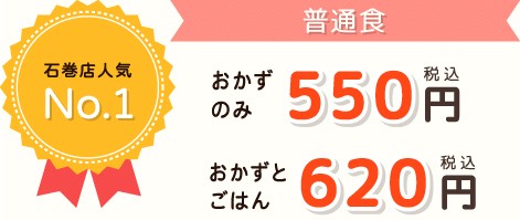 石巻店人気No.1 普通食　おかずのみ　税込550円　おかずとごはん　税込620円