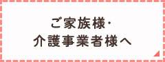 ご家族様・介護事業者様へ